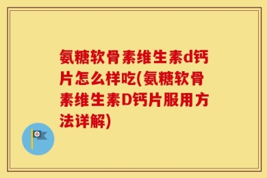 氨糖软骨素维生素d钙片怎么样吃(氨糖软骨素维生素D钙片服用方法详解)