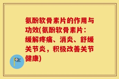 氨酚软骨素片的作用与功效(氨酚软骨素片：缓解疼痛、消炎、舒缓关节炎，积极改善关节健康)