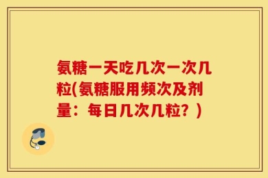 氨糖一天吃几次一次几粒(氨糖服用频次及剂量：每日几次几粒？)