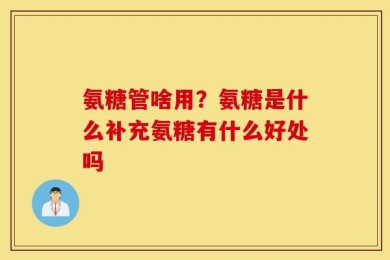 氨糖管啥用？氨糖是什么补充氨糖有什么好处吗