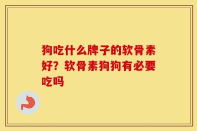 狗吃什么牌子的软骨素好？软骨素狗狗有必要吃吗