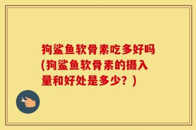 狗鲨鱼软骨素吃多好吗(狗鲨鱼软骨素的摄入量和好处是多少？)