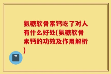 氨糖软骨素钙吃了对人有什么好处(氨糖软骨素钙的功效及作用解析)