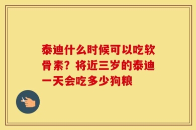 泰迪什么时候可以吃软骨素？将近三岁的泰迪一天会吃多少狗粮