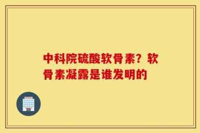 中科院硫酸软骨素？软骨素凝露是谁发明的