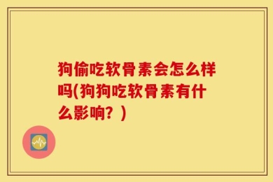 狗偷吃软骨素会怎么样吗(狗狗吃软骨素有什么影响？)