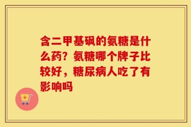 含二甲基砜的氨糖是什么药？氨糖哪个牌子比较好，糖尿病人吃了有影响吗