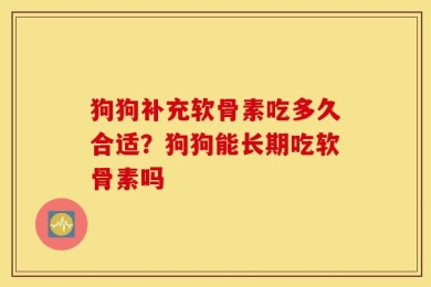 狗狗补充软骨素吃多久合适？狗狗能长期吃软骨素吗