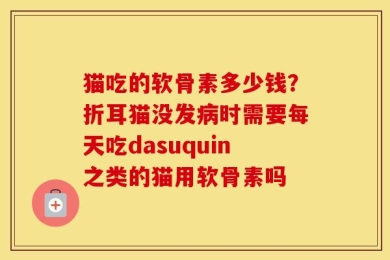 猫吃的软骨素多少钱？折耳猫没发病时需要每天吃dasuquin之类的猫用软骨素吗
