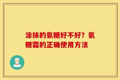 涂抹的氨糖好不好？氨糖霜的正确使用方法