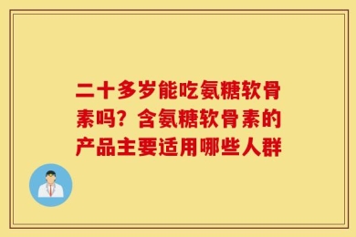 二十多岁能吃氨糖软骨素吗？含氨糖软骨素的产品主要适用哪些人群