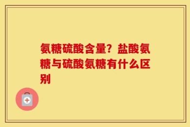 氨糖硫酸含量？盐酸氨糖与硫酸氨糖有什么区别