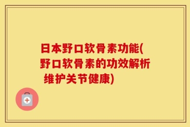 日本野口软骨素功能(野口软骨素的功效解析 维护关节健康)