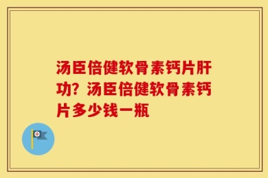 汤臣倍健软骨素钙片肝功？汤臣倍健软骨素钙片多少钱一瓶