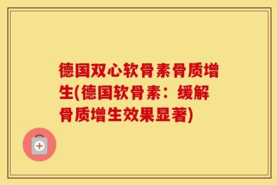 德国双心软骨素骨质增生(德国软骨素：缓解骨质增生效果显著)