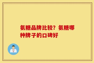 氨糖品牌比较？氨糖哪种牌子的口碑好