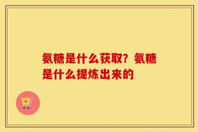 氨糖是什么获取？氨糖是什么提炼出来的