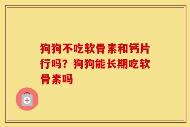 狗狗不吃软骨素和钙片行吗？狗狗能长期吃软骨素吗