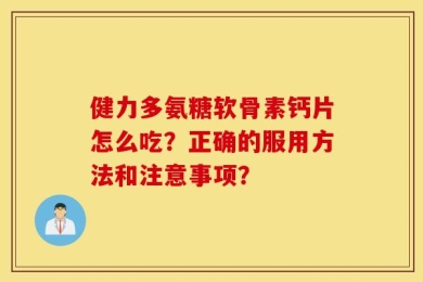 健力多氨糖软骨素钙片怎么吃？正确的服用方法和注意事项？