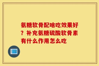 氨糖软骨配啥吃效果好？补充氨糖硫酸软骨素有什么作用怎么吃