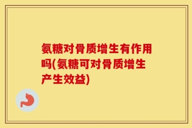 氨糖对骨质增生有作用吗(氨糖可对骨质增生产生效益)