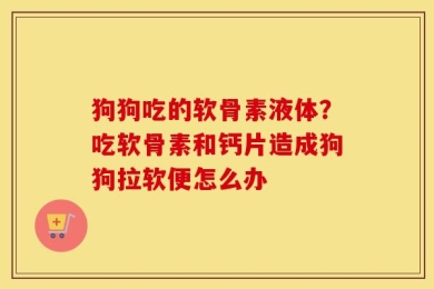 狗狗吃的软骨素液体？吃软骨素和钙片造成狗狗拉软便怎么办