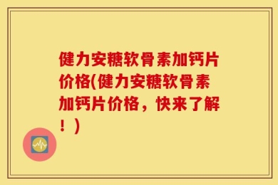 健力安糖软骨素加钙片价格(健力安糖软骨素加钙片价格，快来了解！)