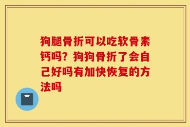 狗腿骨折可以吃软骨素钙吗？狗狗骨折了会自己好吗有加快恢复的方法吗
