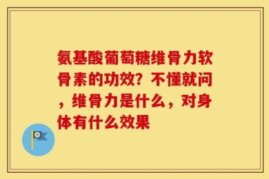 氨基酸葡萄糖维骨力软骨素的功效？不懂就问，维骨力是什么，对身体有什么效果