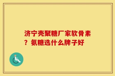 济宁壳聚糖厂家软骨素？氨糖选什么牌子好