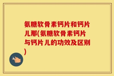 氨糖软骨素钙片和钙片儿那(氨糖软骨素钙片与钙片儿的功效及区别)