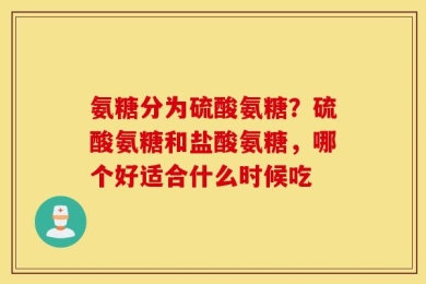 氨糖分为硫酸氨糖？硫酸氨糖和盐酸氨糖，哪个好适合什么时候吃
