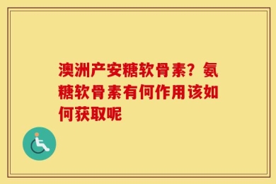 澳洲产安糖软骨素？氨糖软骨素有何作用该如何获取呢