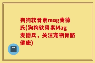 狗狗软骨素mag麦德氏(狗狗软骨素Mag麦德氏，关注宠物骨骼健康)