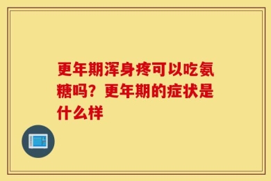 更年期浑身疼可以吃氨糖吗？更年期的症状是什么样