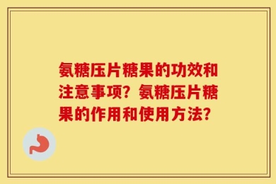 氨糖压片糖果的功效和注意事项？氨糖压片糖果的作用和使用方法？
