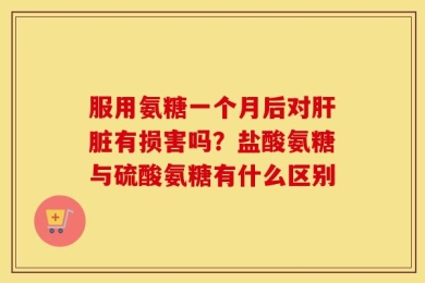服用氨糖一个月后对肝脏有损害吗？盐酸氨糖与硫酸氨糖有什么区别