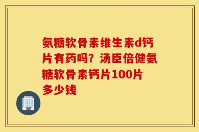 氨糖软骨素维生素d钙片有药吗？汤臣倍健氨糖软骨素钙片100片多少钱