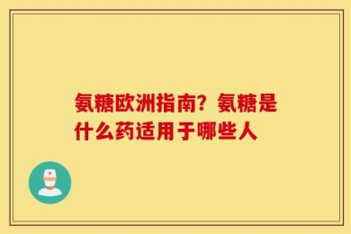 氨糖欧洲指南？氨糖是什么药适用于哪些人