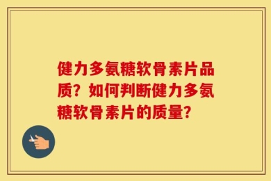 健力多氨糖软骨素片品质？如何判断健力多氨糖软骨素片的质量？