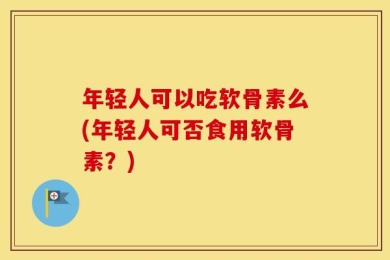 年轻人可以吃软骨素么(年轻人可否食用软骨素？)