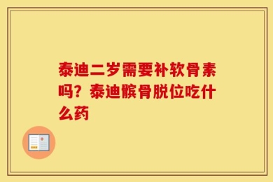 泰迪二岁需要补软骨素吗？泰迪髌骨脱位吃什么药