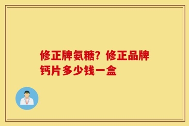 修正牌氨糖？修正品牌钙片多少钱一盒