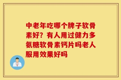 中老年吃哪个牌子软骨素好？有人用过健力多氨糖软骨素钙片吗老人服用效果好吗