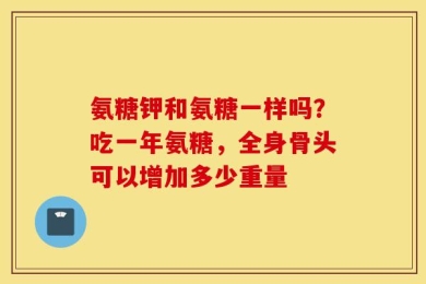 氨糖钾和氨糖一样吗？吃一年氨糖，全身骨头可以增加多少重量