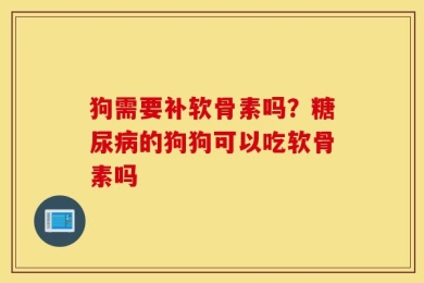 狗需要补软骨素吗？糖尿病的狗狗可以吃软骨素吗