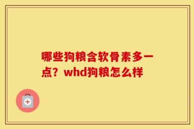 哪些狗粮含软骨素多一点？whd狗粮怎么样