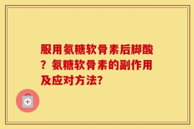 服用氨糖软骨素后脚酸？氨糖软骨素的副作用及应对方法？