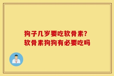狗子几岁要吃软骨素？软骨素狗狗有必要吃吗
