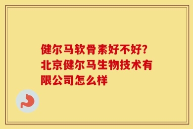 健尔马软骨素好不好？北京健尔马生物技术有限公司怎么样